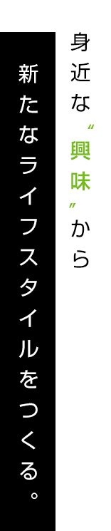 身近な”興味”から新たなライフスタイルをつくる。