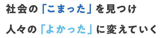 社会の「こまった」を見つけ 人々の「よかった」に変えていく