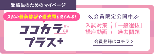 受験生のマイページ 入試の最新情報や過去問も見られる！ ココカラプラス 会員限定公開中 入試対策講座動画 「一般選抜」過去問題 会員登録はコチラ